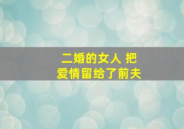 二婚的女人 把爱情留给了前夫